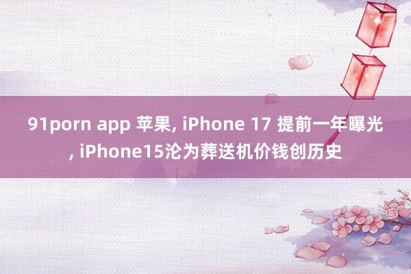 91porn app 苹果， iPhone 17 提前一年曝光， iPhone15沦为葬送机价钱创历史