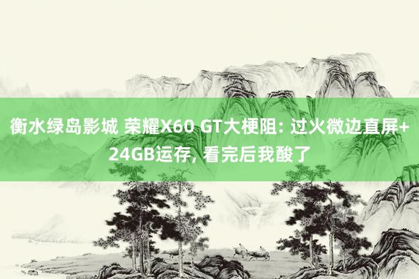 衡水绿岛影城 荣耀X60 GT大梗阻: 过火微边直屏+24GB运存， 看完后我酸了