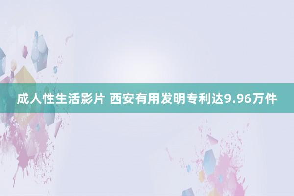 成人性生活影片 西安有用发明专利达9.96万件