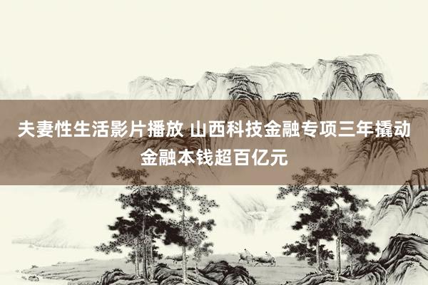 夫妻性生活影片播放 山西科技金融专项三年撬动金融本钱超百亿元