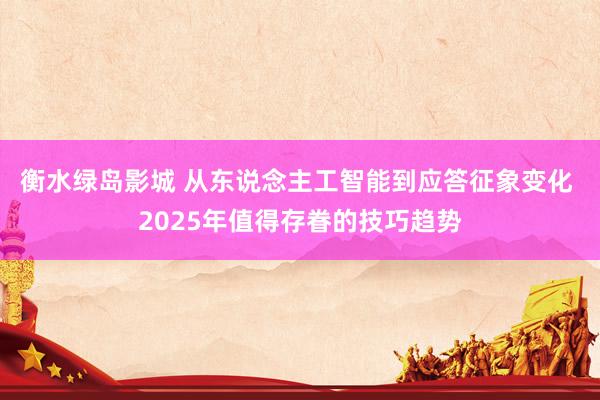 衡水绿岛影城 从东说念主工智能到应答征象变化 2025年值得存眷的技巧趋势