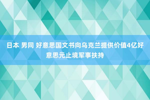 日本 男同 好意思国文书向乌克兰提供价值4亿好意思元止境军事扶持