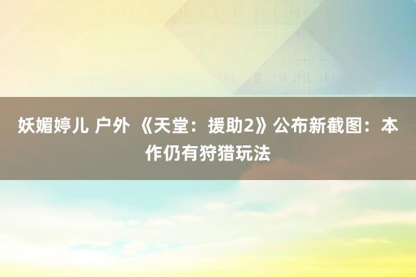 妖媚婷儿 户外 《天堂：援助2》公布新截图：本作仍有狩猎玩法