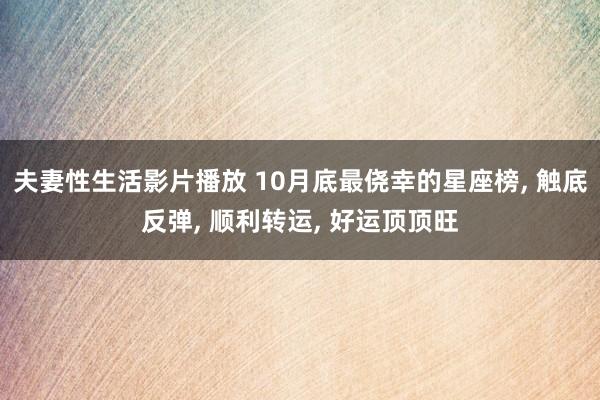 夫妻性生活影片播放 10月底最侥幸的星座榜， 触底反弹， 顺利转运， 好运顶顶旺