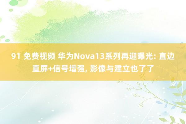 91 免费视频 华为Nova13系列再迎曝光: 直边直屏+信号增强， 影像与建立也了了