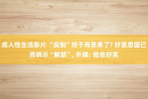 成人性生活影片 “反制”终于有恶果了? 好意思国已而晓示“解禁”， 外媒: 险些好笑