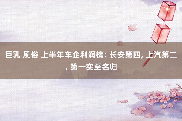 巨乳 風俗 上半年车企利润榜: 长安第四， 上汽第二， 第一实至名归