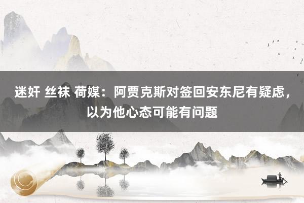 迷奸 丝袜 荷媒：阿贾克斯对签回安东尼有疑虑，以为他心态可能有问题