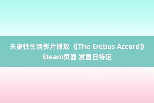 夫妻性生活影片播放 《The Erebus Accord》Steam页面 发售日待定