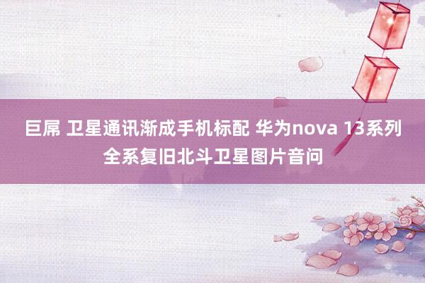 巨屌 卫星通讯渐成手机标配 华为nova 13系列全系复旧北斗卫星图片音问