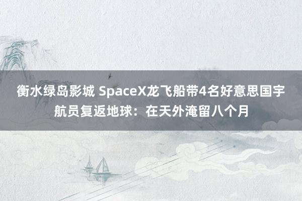 衡水绿岛影城 SpaceX龙飞船带4名好意思国宇航员复返地球：在天外淹留八个月