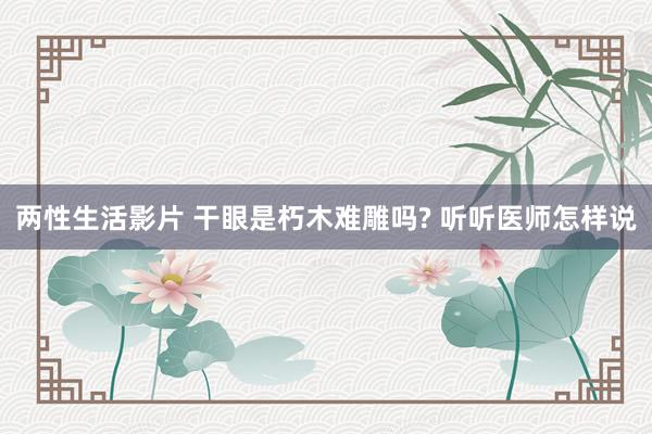 两性生活影片 干眼是朽木难雕吗? 听听医师怎样说