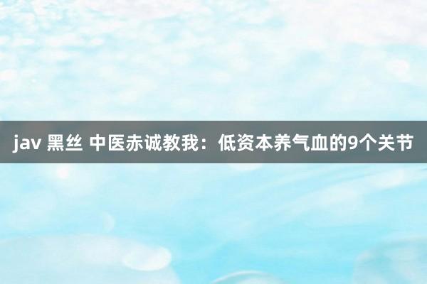 jav 黑丝 中医赤诚教我：低资本养气血的9个关节