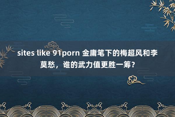 sites like 91porn 金庸笔下的梅超风和李莫愁，谁的武力值更胜一筹？