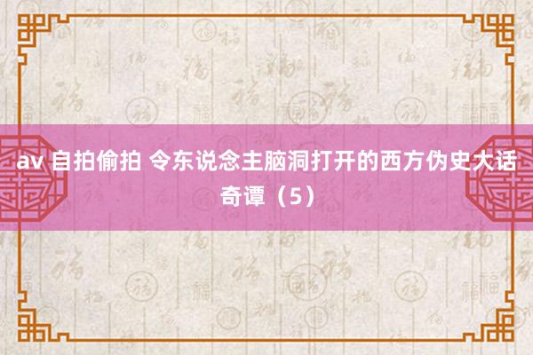 av 自拍偷拍 令东说念主脑洞打开的西方伪史大话奇谭（5）