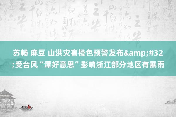 苏畅 麻豆 山洪灾害橙色预警发布&#32;受台风“潭好意思”影响浙江部分地区有暴雨