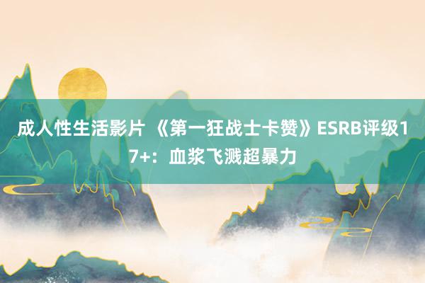 成人性生活影片 《第一狂战士卡赞》ESRB评级17+：血浆飞溅超暴力