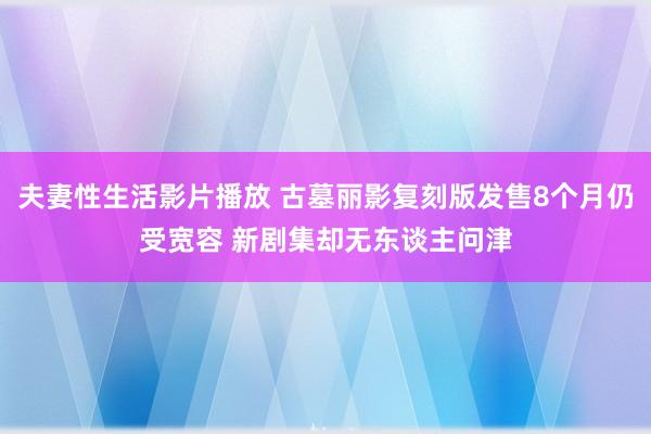 夫妻性生活影片播放 古墓丽影复刻版发售8个月仍受宽容 新剧集却无东谈主问津