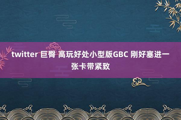 twitter 巨臀 高玩好处小型版GBC 刚好塞进一张卡带紧致