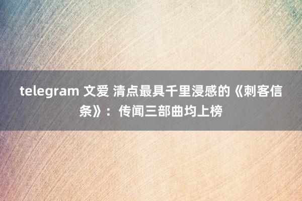 telegram 文爱 清点最具千里浸感的《刺客信条》：传闻三部曲均上榜