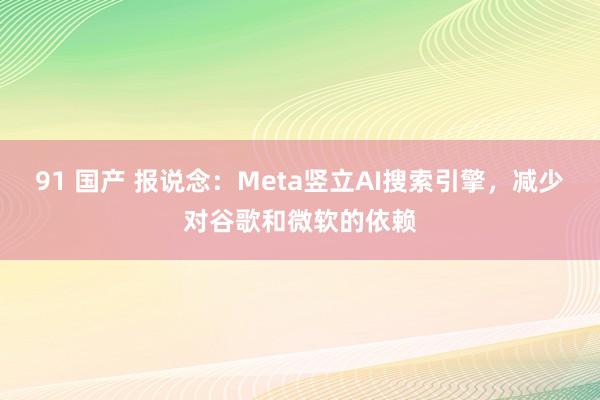 91 国产 报说念：Meta竖立AI搜索引擎，减少对谷歌和微软的依赖