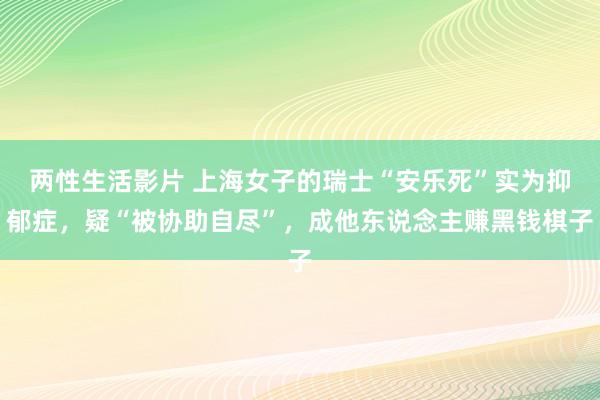 两性生活影片 上海女子的瑞士“安乐死”实为抑郁症，疑“被协助自尽”，成他东说念主赚黑钱棋子