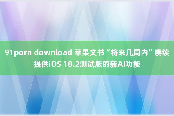 91porn download 苹果文书“将来几周内”赓续提供iOS 18.2测试版的新AI功能