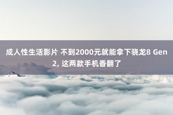 成人性生活影片 不到2000元就能拿下骁龙8 Gen2， 这两款手机香翻了