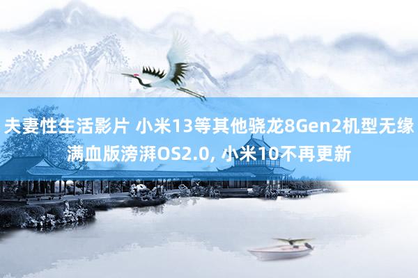 夫妻性生活影片 小米13等其他骁龙8Gen2机型无缘满血版滂湃OS2.0， 小米10不再更新