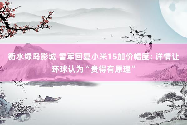 衡水绿岛影城 雷军回复小米15加价幅度: 详情让环球认为“贵得有原理”