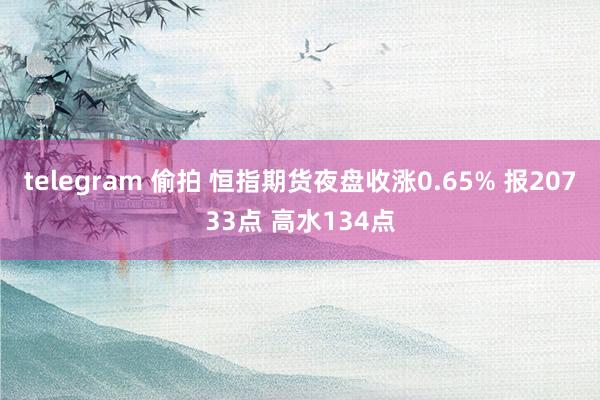 telegram 偷拍 恒指期货夜盘收涨0.65% 报20733点 高水134点