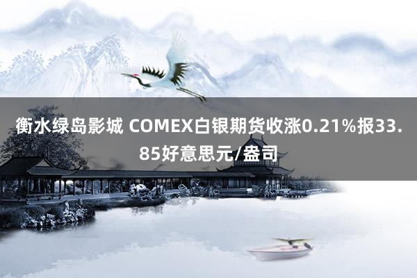 衡水绿岛影城 COMEX白银期货收涨0.21%报33.85好意思元/盎司