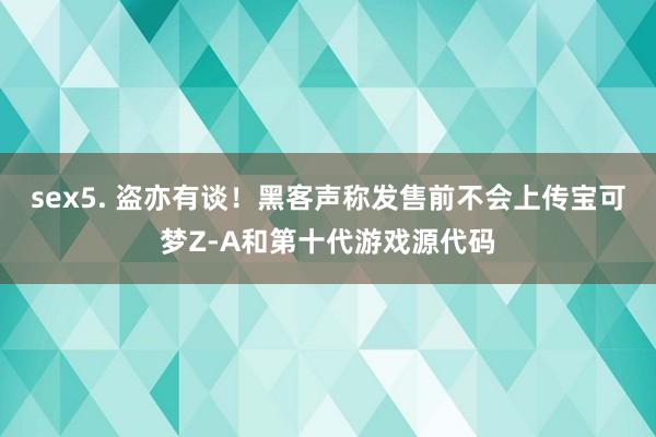 sex5. 盗亦有谈！黑客声称发售前不会上传宝可梦Z-A和第十代游戏源代码