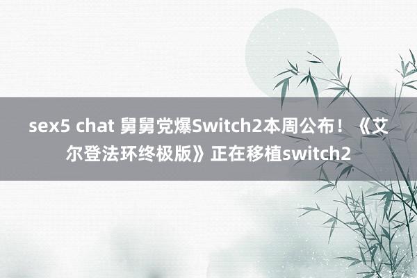 sex5 chat 舅舅党爆Switch2本周公布！《艾尔登法环终极版》正在移植switch2