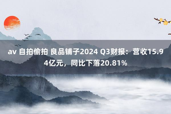 av 自拍偷拍 良品铺子2024 Q3财报：营收15.94亿元，同比下落20.81%