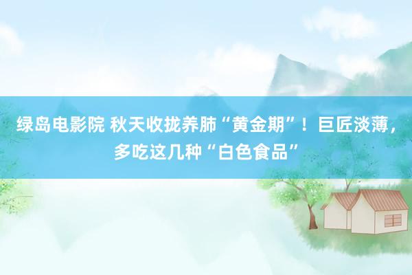 绿岛电影院 秋天收拢养肺“黄金期”！巨匠淡薄，多吃这几种“白色食品”