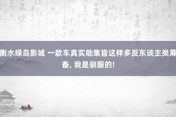 衡水绿岛影城 一款车真实能集皆这样多反东谈主类筹备， 我是驯服的!