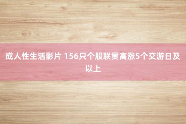 成人性生活影片 156只个股联贯高涨5个交游日及以上