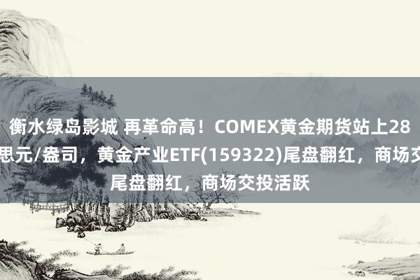 衡水绿岛影城 再革命高！COMEX黄金期货站上2800好意思元/盎司，黄金产业ETF(159322)尾盘翻红，商场交投活跃