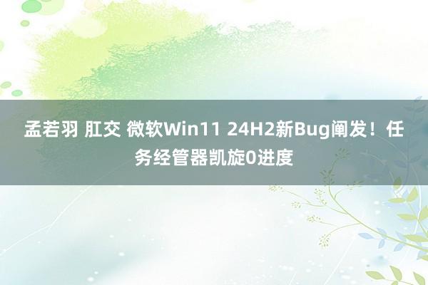 孟若羽 肛交 微软Win11 24H2新Bug阐发！任务经管器凯旋0进度