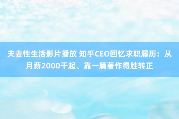 夫妻性生活影片播放 知乎CEO回忆求职履历：从月薪2000干起、靠一篇著作得胜转正