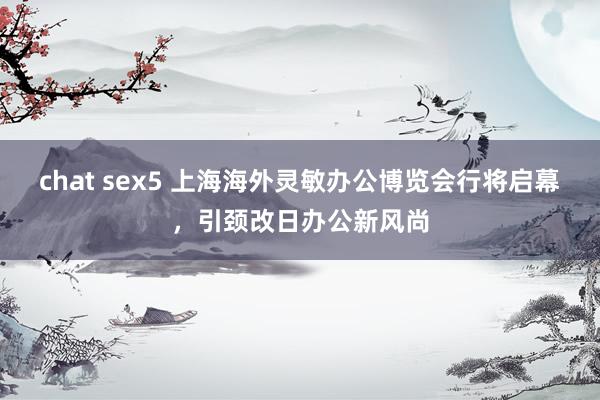 chat sex5 上海海外灵敏办公博览会行将启幕，引颈改日办公新风尚