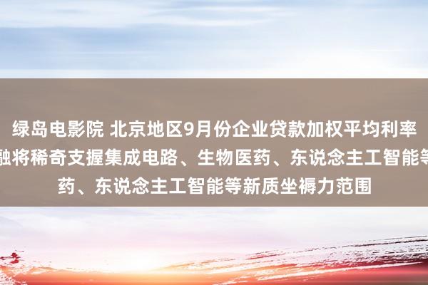 绿岛电影院 北京地区9月份企业贷款加权平均利率2.87%，科技金融将稀奇支握集成电路、生物医药、东说念主工智能等新质坐褥力范围