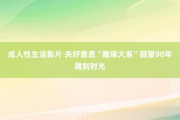 成人性生活影片 央好意思“雕琢大系”回望90年雕刻时光