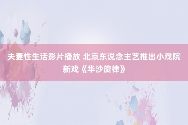 夫妻性生活影片播放 北京东说念主艺推出小戏院新戏《华沙旋律》