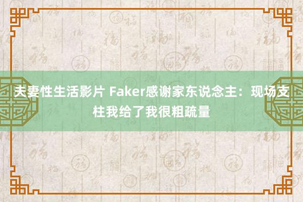 夫妻性生活影片 Faker感谢家东说念主：现场支柱我给了我很粗疏量