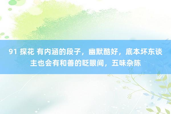 91 探花 有内涵的段子，幽默酷好，底本坏东谈主也会有和善的眨眼间，<a href=