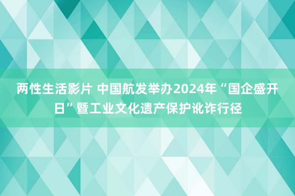 两性生活影片 中国航发举办2024年“国企盛开日”暨工业文化遗产保护讹诈行径