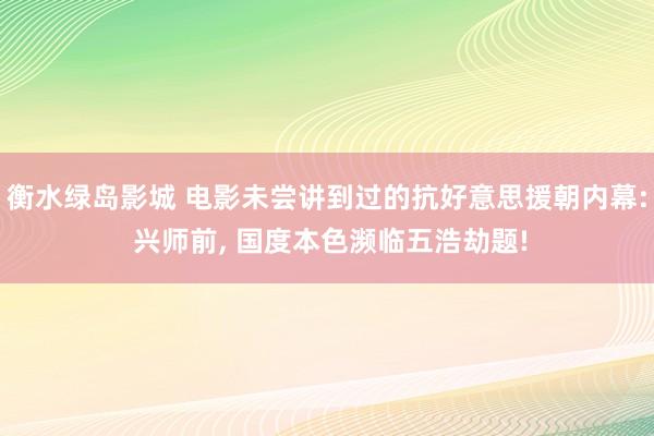 衡水绿岛影城 电影未尝讲到过的抗好意思援朝内幕: 兴师前， 国度本色濒临五浩劫题!