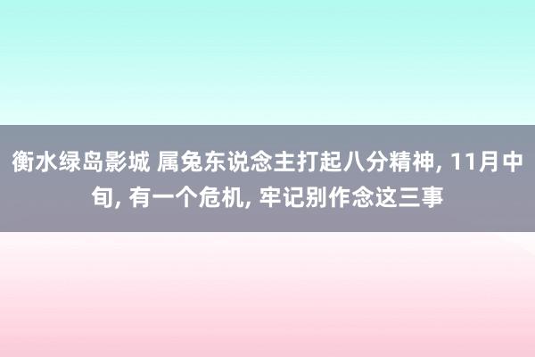 衡水绿岛影城 属兔东说念主打起八分精神， 11月中旬， 有一个危机， 牢记别作念这三事